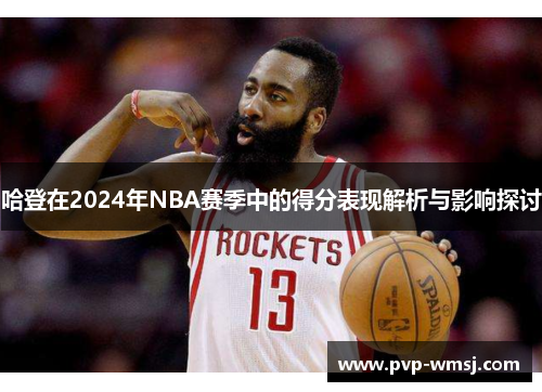 哈登在2024年NBA赛季中的得分表现解析与影响探讨