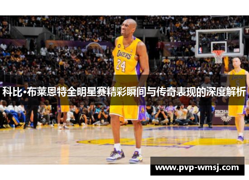科比·布莱恩特全明星赛精彩瞬间与传奇表现的深度解析