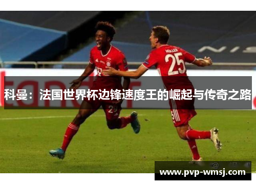 科曼：法国世界杯边锋速度王的崛起与传奇之路