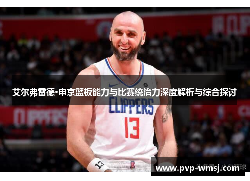 艾尔弗雷德·申京篮板能力与比赛统治力深度解析与综合探讨