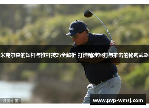 米克尔森的短杆与推杆技巧全解析 打造精准短打与推击的秘密武器