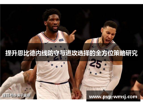 提升恩比德内线防守与进攻选择的全方位策略研究
