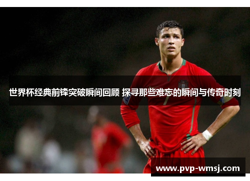 世界杯经典前锋突破瞬间回顾 探寻那些难忘的瞬间与传奇时刻
