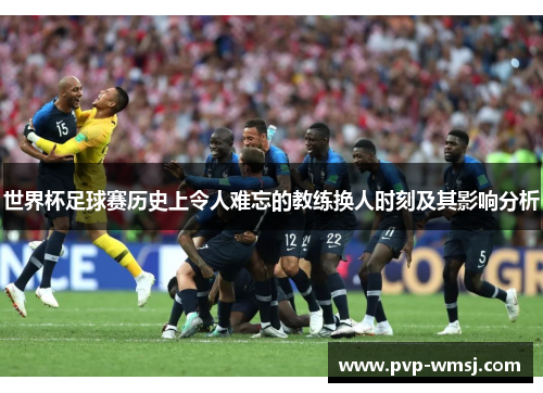 世界杯足球赛历史上令人难忘的教练换人时刻及其影响分析