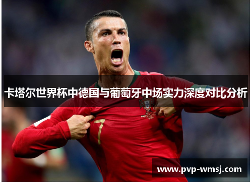 卡塔尔世界杯中德国与葡萄牙中场实力深度对比分析