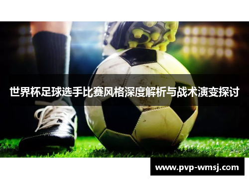 世界杯足球选手比赛风格深度解析与战术演变探讨