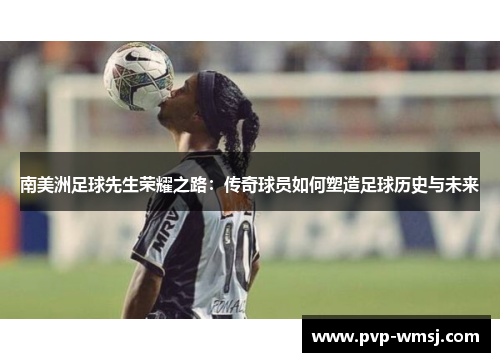 南美洲足球先生荣耀之路：传奇球员如何塑造足球历史与未来