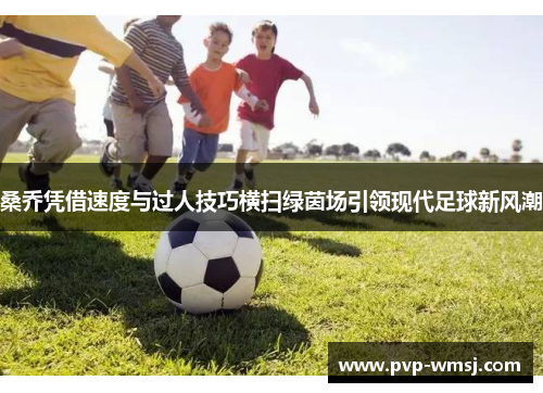 桑乔凭借速度与过人技巧横扫绿茵场引领现代足球新风潮