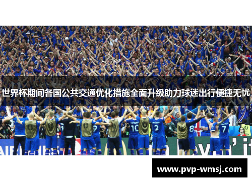 世界杯期间各国公共交通优化措施全面升级助力球迷出行便捷无忧