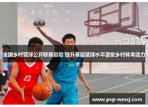 全国乡村篮球公开联赛启动 提升基层篮球水平激发乡村体育活力
