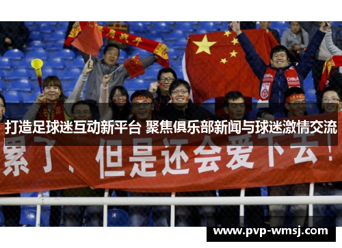 打造足球迷互动新平台 聚焦俱乐部新闻与球迷激情交流