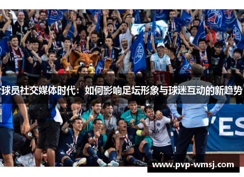 球员社交媒体时代：如何影响足坛形象与球迷互动的新趋势