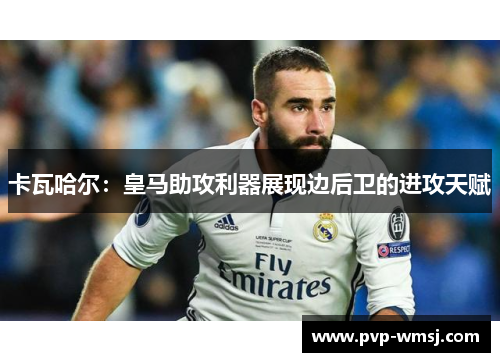 卡瓦哈尔：皇马助攻利器展现边后卫的进攻天赋
