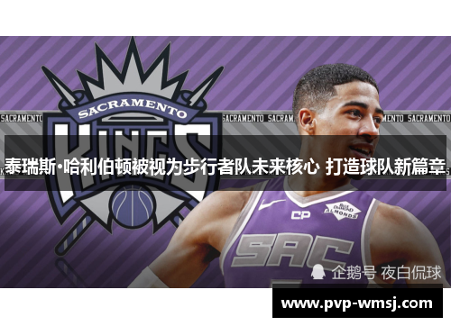 泰瑞斯·哈利伯顿被视为步行者队未来核心 打造球队新篇章