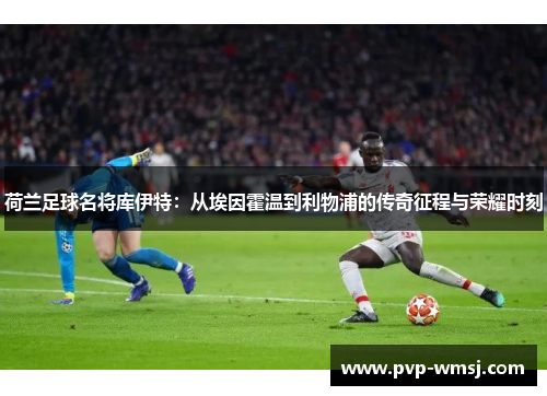 荷兰足球名将库伊特：从埃因霍温到利物浦的传奇征程与荣耀时刻