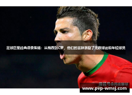 足球巨星经典语录集锦：从梅西到C罗，他们的言辞激励了无数球迷和年轻球员
