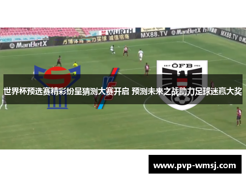 世界杯预选赛精彩纷呈猜测大赛开启 预测未来之战助力足球迷赢大奖