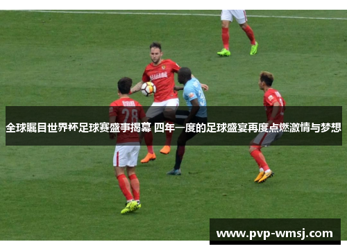 全球瞩目世界杯足球赛盛事揭幕 四年一度的足球盛宴再度点燃激情与梦想