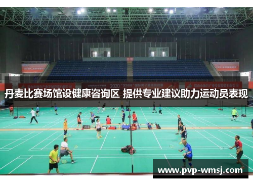 丹麦比赛场馆设健康咨询区 提供专业建议助力运动员表现