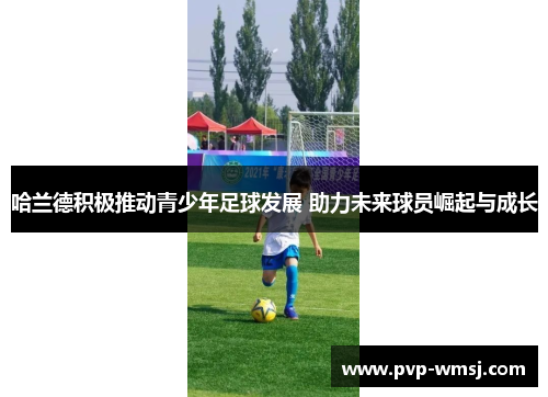 哈兰德积极推动青少年足球发展 助力未来球员崛起与成长