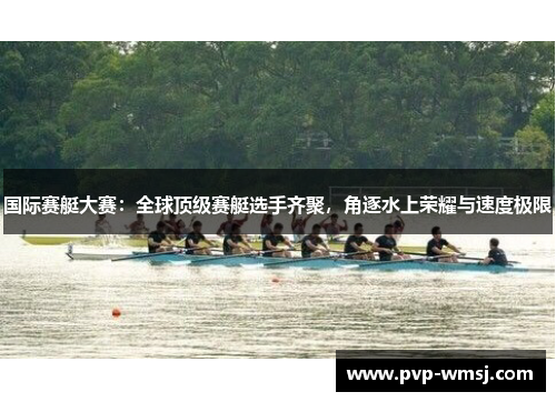 国际赛艇大赛：全球顶级赛艇选手齐聚，角逐水上荣耀与速度极限
