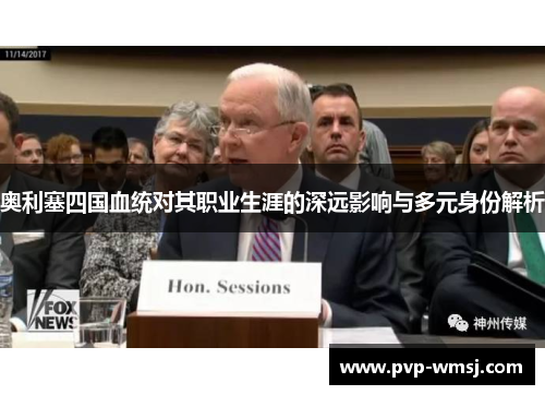 奥利塞四国血统对其职业生涯的深远影响与多元身份解析
