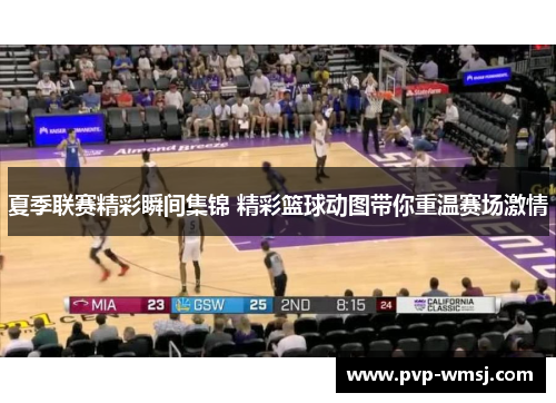 夏季联赛精彩瞬间集锦 精彩篮球动图带你重温赛场激情