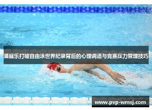 潘展乐打破自由泳世界纪录背后的心理调适与竞赛压力管理技巧