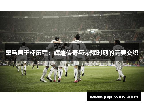 皇马国王杯历程：辉煌传奇与荣耀时刻的完美交织