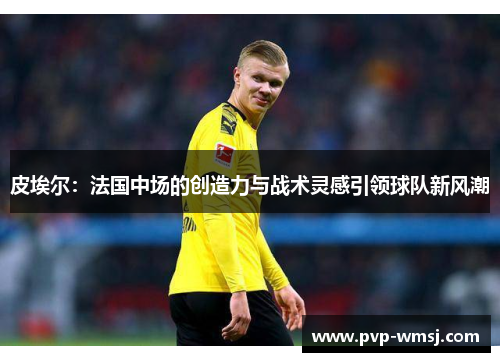 皮埃尔：法国中场的创造力与战术灵感引领球队新风潮