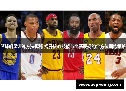 篮球明星训练方法揭秘 提升核心技能与比赛表现的全方位训练策略