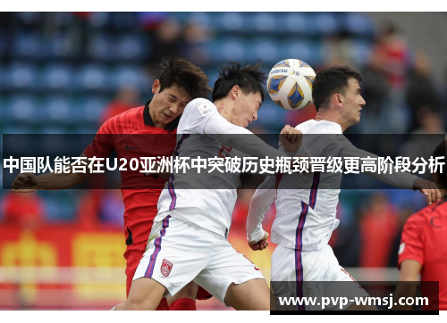 中国队能否在U20亚洲杯中突破历史瓶颈晋级更高阶段分析