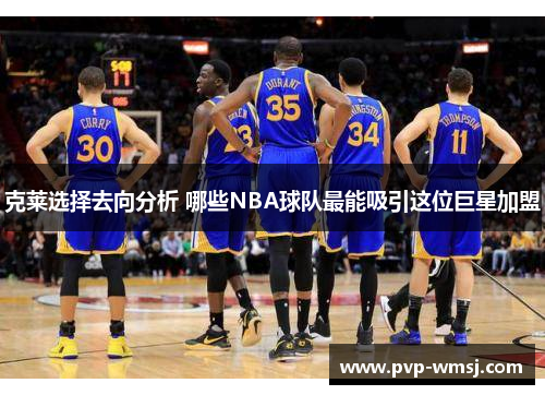 克莱选择去向分析 哪些NBA球队最能吸引这位巨星加盟