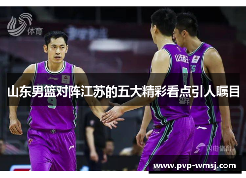 山东男篮对阵江苏的五大精彩看点引人瞩目