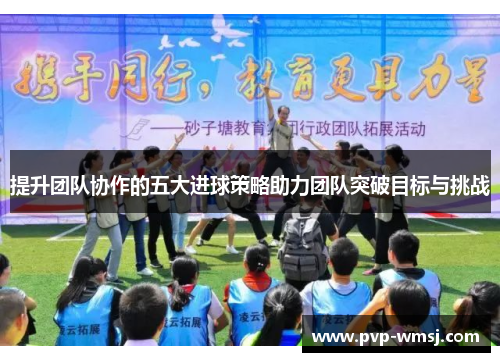 提升团队协作的五大进球策略助力团队突破目标与挑战