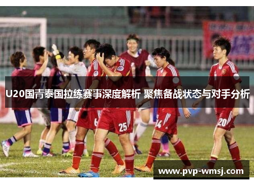 U20国青泰国拉练赛事深度解析 聚焦备战状态与对手分析