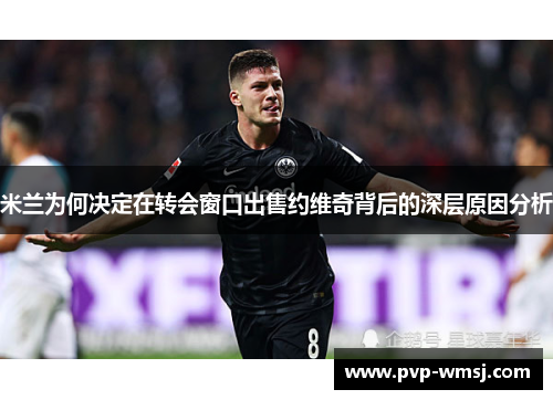 米兰为何决定在转会窗口出售约维奇背后的深层原因分析